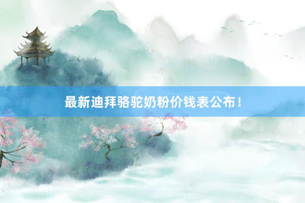 最新迪拜骆驼奶粉价钱表公布！
